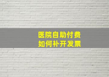 医院自助付费 如何补开发票